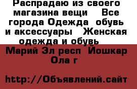 Распрадаю из своего магазина вещи  - Все города Одежда, обувь и аксессуары » Женская одежда и обувь   . Марий Эл респ.,Йошкар-Ола г.